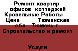 Ремонт квартир, офисов, коттеджей,Кровельные Работы   › Цена ­ 100 - Тюменская обл., Тюмень г. Строительство и ремонт » Услуги   